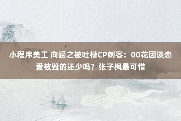 小程序美工 向涵之被吐槽CP刺客：00花因谈恋爱被毁的还少吗？张子枫最可惜