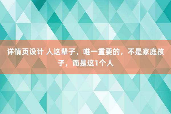 详情页设计 人这辈子，唯一重要的，不是家庭孩子，而是这1个人