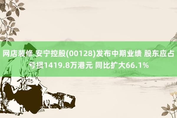 网店装修 安宁控股(00128)发布中期业绩 股东应占亏损1419.8万港元 同比扩大66.1%