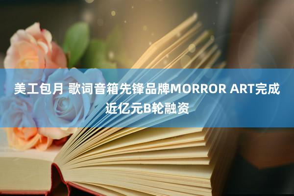 美工包月 歌词音箱先锋品牌MORROR ART完成近亿元B轮融资